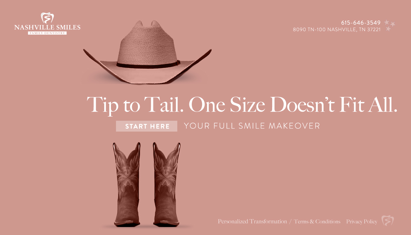 Nashville Smiles Family Dentistry – Tip to Tail. One Size Doesn't Fit All. Your full smile makeover.